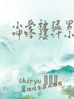 小受被猛男狂c呻吟爆汁小说