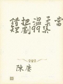 错把温柔当情深短剧99集