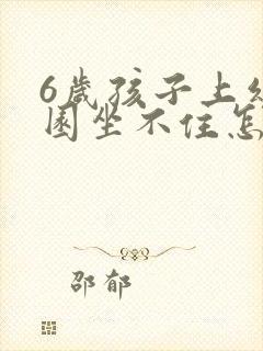 6岁孩子上幼儿园坐不住怎么办