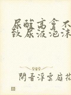 尿酸高会不会导致尿液泡沫多