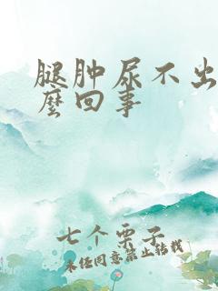 腿肿尿不出尿怎么回事