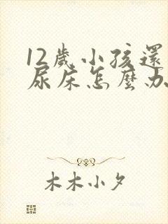 12岁小孩还会尿床怎么办