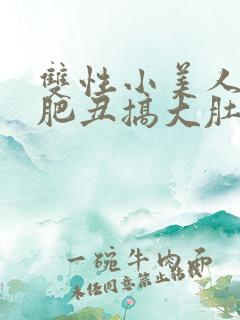 双性小美人被老肥丑搞大肚子