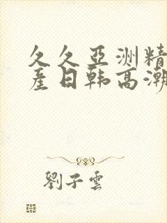 久久亚洲精品国产日韩高潮