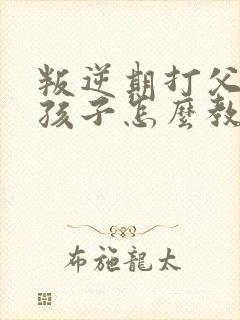 叛逆期打父母的孩子怎么教育