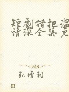 短剧错把温柔当情深全集免费