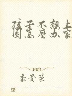 孩子不想上幼儿园怎么办家长怎么办