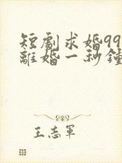 短剧求婚99次离婚一秒钟在线观看