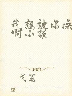 我想被你操啊啊啊小说