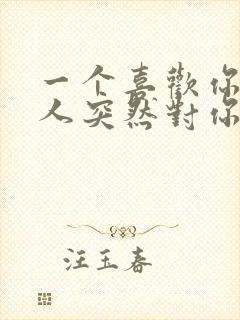 一个喜欢你的男人突然对你冷淡了