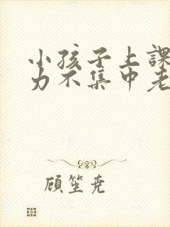 小孩子上课注意力不集中老走神