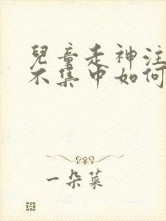 儿童走神注意力不集中如何处理?