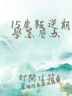 15岁叛逆期厌学怎么办