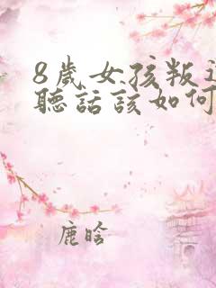 8岁女孩叛逆不听话该如何教育