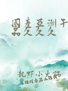 国产亚洲午夜精品久久久