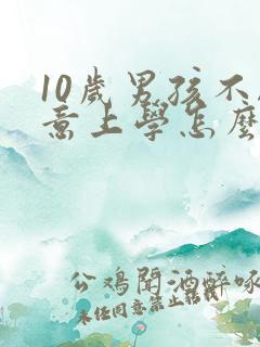 10岁男孩不愿意上学怎么办