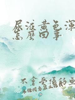 尿液黄色浑浊是怎么回事