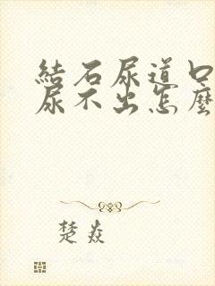 结石尿道口堵住尿不出怎么办