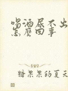 喝酒尿不出来是怎么回事