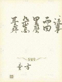 耳朵里面流脓水疼怎么回事