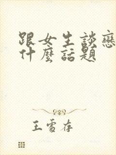 跟女生谈恋爱聊什么话题