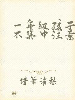 一年级孩子上课不集中注意力听课怎么纠正