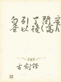 勾引了闺蜜的爸爸以后(高h