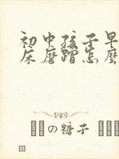 初中孩子早上起床磨蹭怎么办