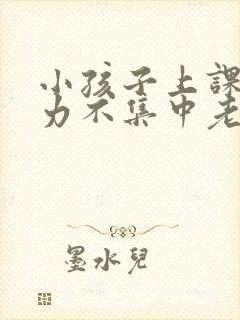 小孩子上课注意力不集中老走神