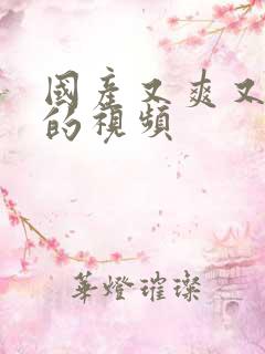 国产又爽又高潮的视频