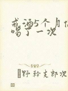 戒酒5个月偶尔喝了一次