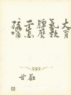 孩子脾气大爱顶嘴怎么教育