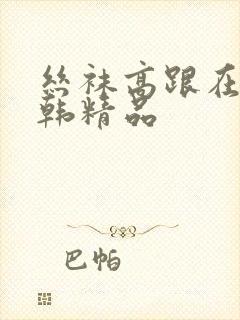 丝袜高跟在线日韩精品