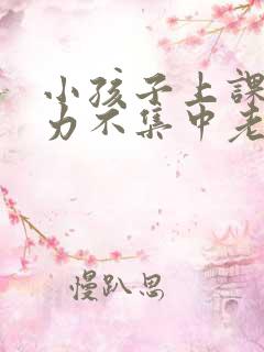 小孩子上课注意力不集中老是走神发呆