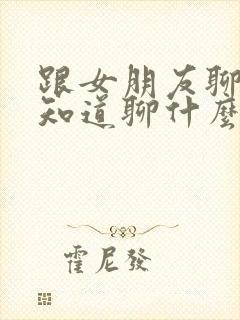 跟女朋友聊天不知道聊什么