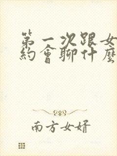 第一次跟女孩子约会聊什么