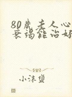 80岁老人心脏衰竭能治好吗怎么治疗