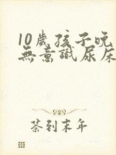 10岁孩子晚上无意识尿床怎么治疗