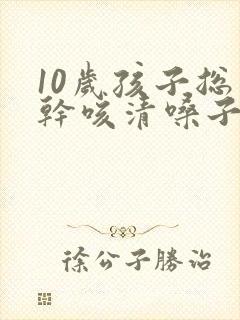 10岁孩子总是干咳清嗓子是怎么回事