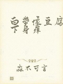 白带像豆腐渣,下身痒