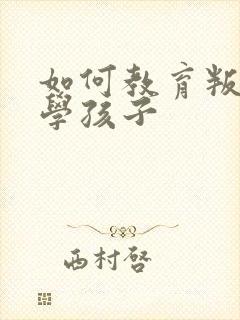 如何教育叛逆厌学孩子