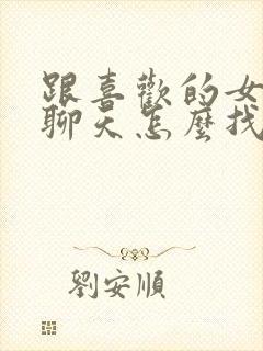 跟喜欢的女孩子聊天怎么找话题