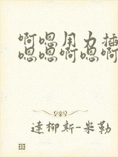 啊嗯用力插嗯嗯嗯嗯啊嗯啊