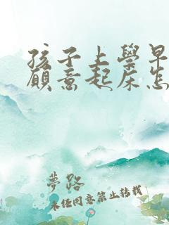 孩子上学早晨不愿意起床怎么办