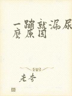 一蹦就漏尿是什么原因