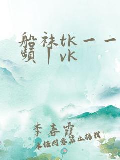 船袜tk一一视频丨vk