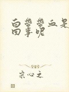 白带带血是怎么回事呢