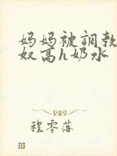 妈妈被调教成肉奴高h奶水