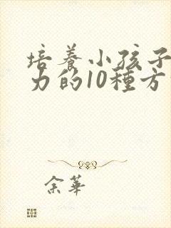 培养小孩子专注力的10种方法有哪些