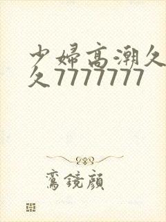 少妇高潮久久久久7777777